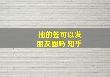 抽的签可以发朋友圈吗 知乎